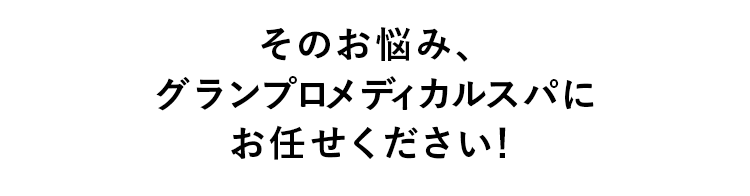 そのお悩み、グランプロメディカルスパにお任せください！